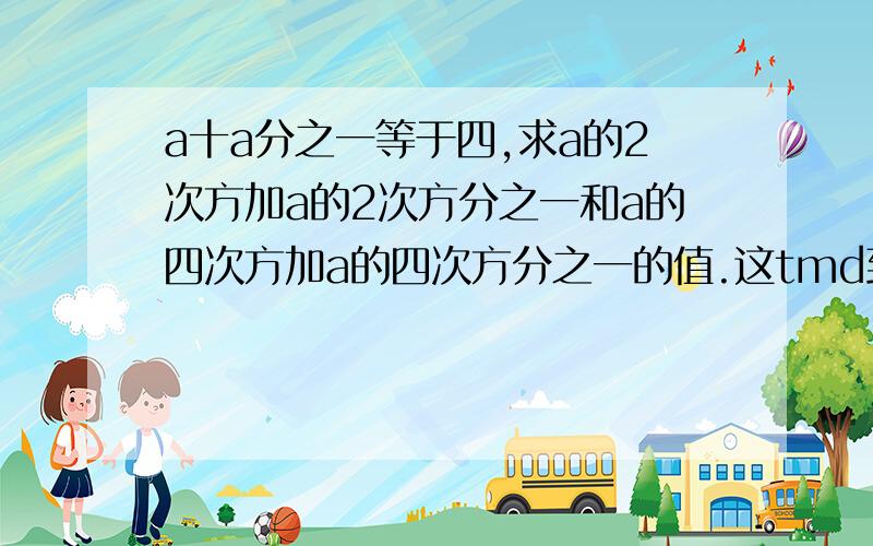 a十a分之一等于四,求a的2次方加a的2次方分之一和a的四次方加a的四次方分之一的值.这tmd到底是谁出的题目我要杀了他.没有办法.