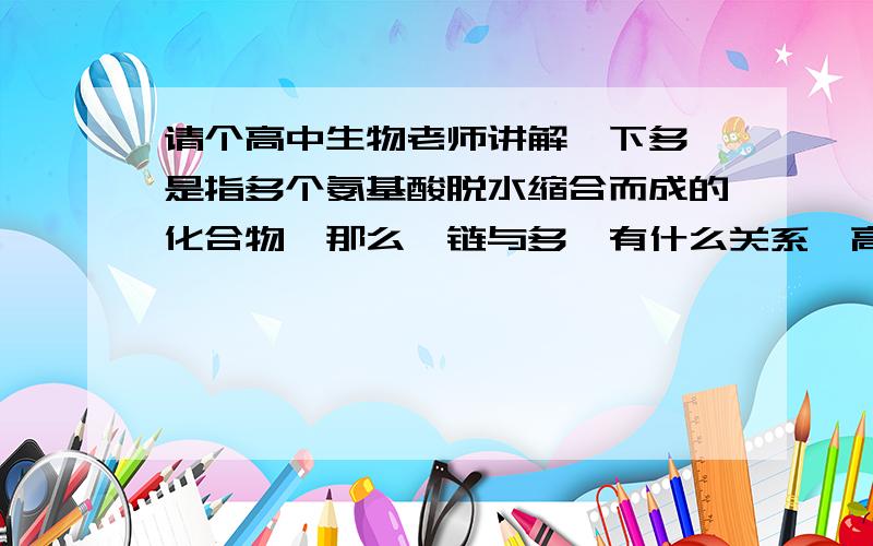 请个高中生物老师讲解一下多肽是指多个氨基酸脱水缩合而成的化合物,那么肽链与多肽有什么关系,高一课本上说多肽通常呈链状结构,叫肽链,那我就不明白肽链是多肽,还是多肽是由肽链连