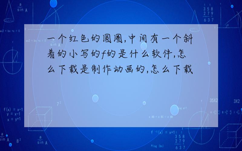 一个红色的圆圈,中间有一个斜着的小写的f的是什么软件,怎么下载是制作动画的,怎么下载