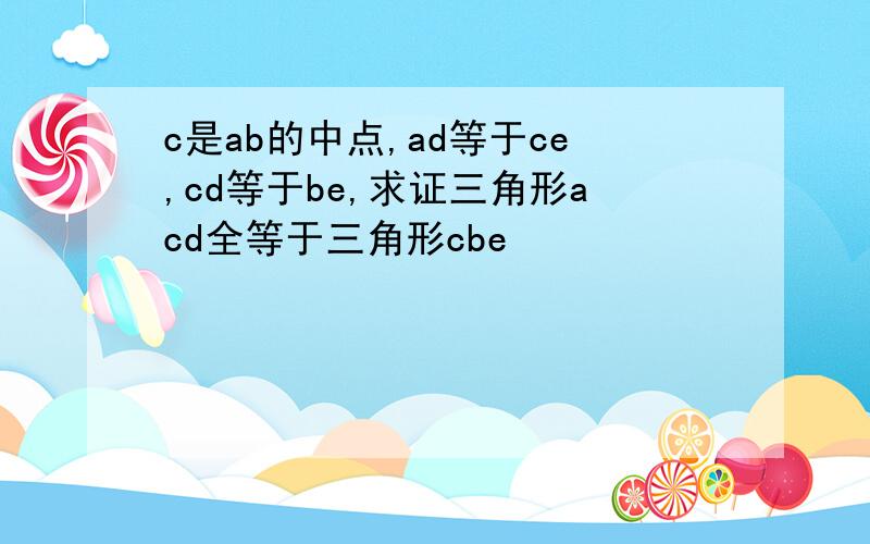 c是ab的中点,ad等于ce,cd等于be,求证三角形acd全等于三角形cbe