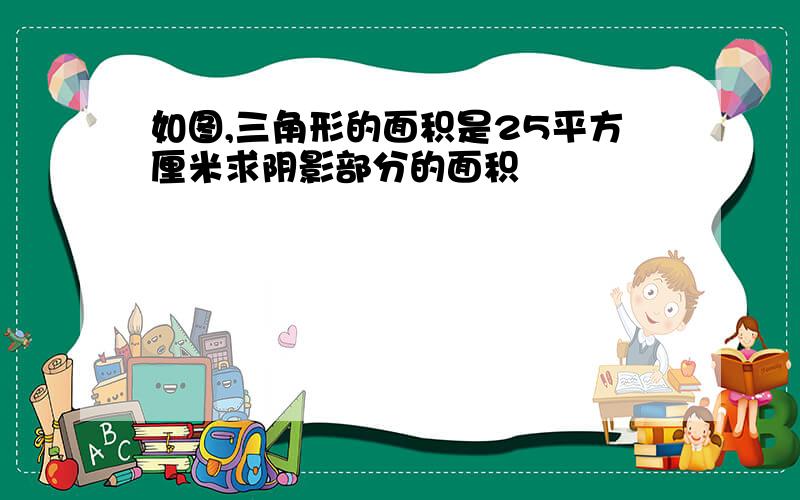 如图,三角形的面积是25平方厘米求阴影部分的面积