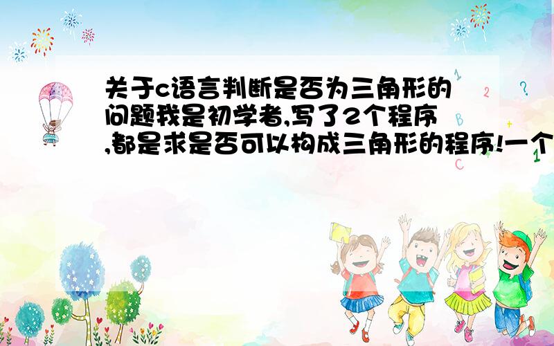 关于c语言判断是否为三角形的问题我是初学者,写了2个程序,都是求是否可以构成三角形的程序!一个是“用户输入3个数,看能否构成三角形”,变量都定义的实型!printf(