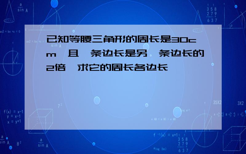 已知等腰三角形的周长是30cm,且一条边长是另一条边长的2倍,求它的周长各边长