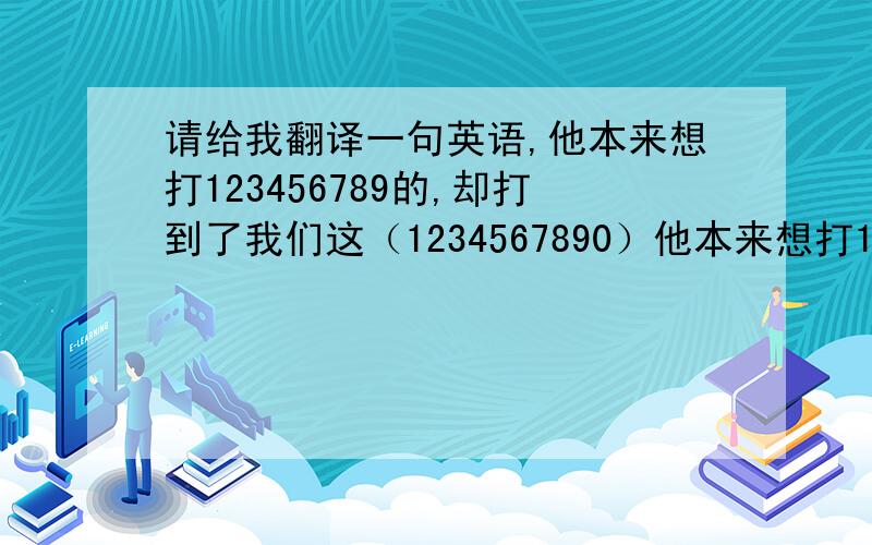 请给我翻译一句英语,他本来想打123456789的,却打到了我们这（1234567890）他本来想打123456789的,却打到了我们这（1234567890）这句话翻译成英语