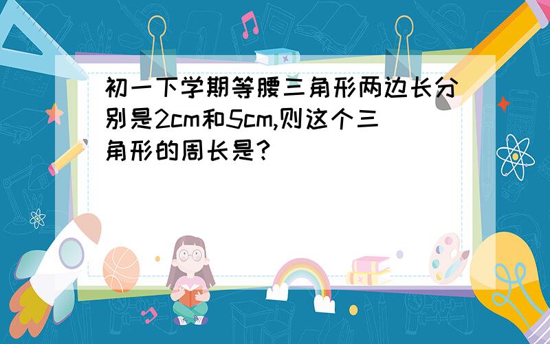 初一下学期等腰三角形两边长分别是2cm和5cm,则这个三角形的周长是?