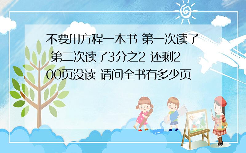 不要用方程一本书 第一次读了 第二次读了3分之2 还剩200页没读 请问全书有多少页