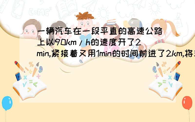 一辆汽车在一段平直的高速公路上以90km/h的速度开了2min,紧接着又用1min的时间前进了2km,将车速提高到120km/h.求该汽车在这3min内的平均速度.