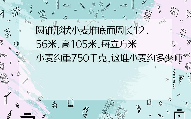 圆锥形状小麦堆底面周长12.56米,高105米.每立方米小麦约重750千克,这堆小麦约多少吨