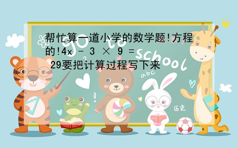 帮忙算一道小学的数学题!方程的!4x - 3 × 9 = 29要把计算过程写下来