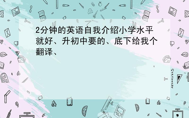 2分钟的英语自我介绍小学水平就好、升初中要的、底下给我个翻译、