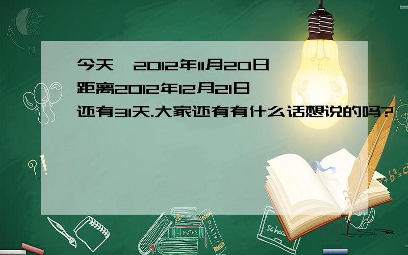 今天,2012年11月20日距离2012年12月21日,还有31天.大家还有有什么话想说的吗?