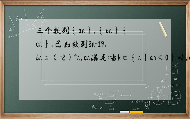 三个数列{an},{bn}{cn},已知数列3n-19,bn=(-2)^n,cn满足:当k∈{n|an＜0}时,ck=bk;当k∈{n|an＞=0}时,ck=a= 1.求cn的通项公式 2.求cn的前n项和Sn的表达式 3.求Sn的最小值及对应的n值