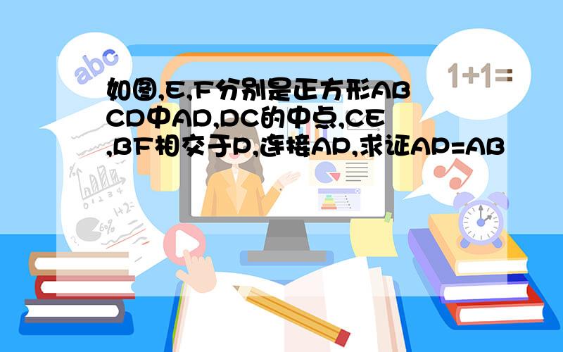 如图,E,F分别是正方形ABCD中AD,DC的中点,CE,BF相交于P,连接AP,求证AP=AB