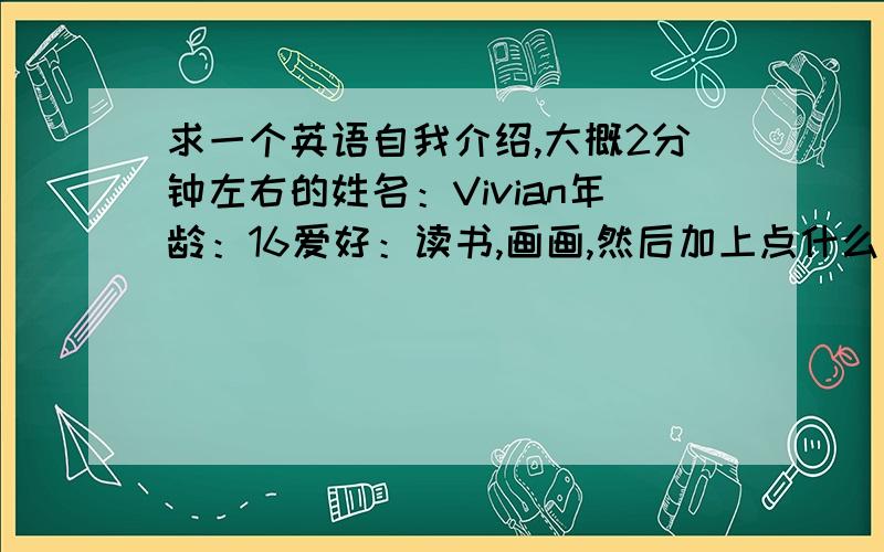 求一个英语自我介绍,大概2分钟左右的姓名：Vivian年龄：16爱好：读书,画画,然后加上点什么我很珍惜这次机会类似的话,