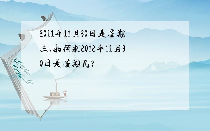 2011年11月30日是星期三,如何求2012年11月30日是星期几?