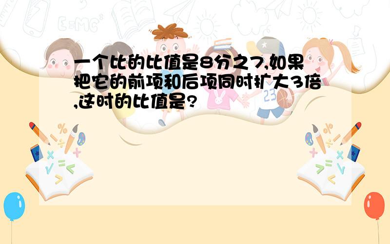 一个比的比值是8分之7,如果把它的前项和后项同时扩大3倍,这时的比值是?