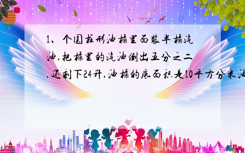 1、个圆柱形油桶里面装半桶汽油,把桶里的汽油倒出五分之二.还剩下24升,油桶的底面积是10平方分米油桶高多2、一个圆锥形沙滩,底面周长是12.56M,把这个沙铺在长40m,宽4m的路面,能铺几厘米厚?