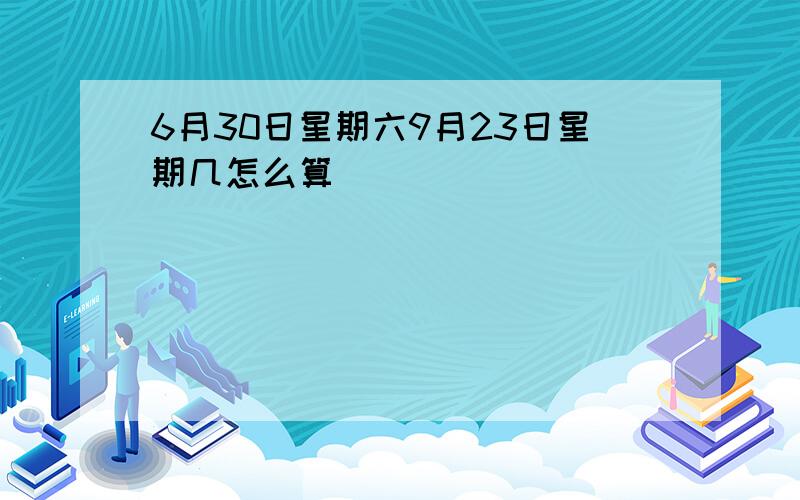 6月30日星期六9月23日星期几怎么算