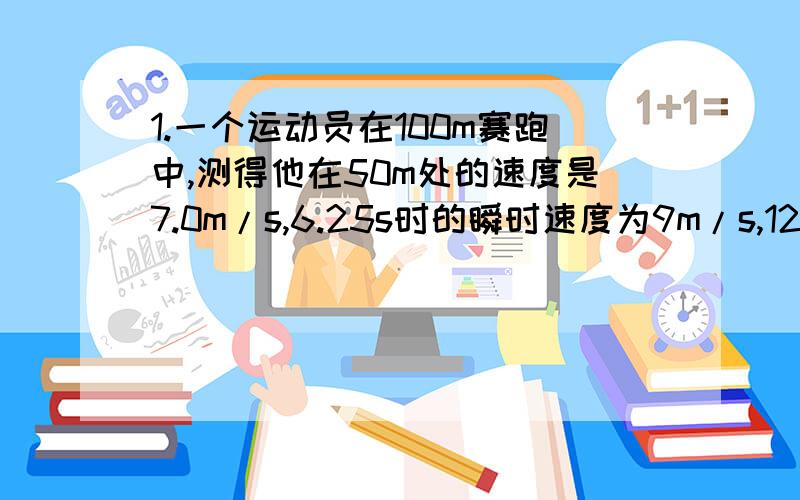 1.一个运动员在100m赛跑中,测得他在50m处的速度是7.0m/s,6.25s时的瞬时速度为9m/s,12.5s末到终点时的速度是8.3m/s,则该运动全程内的平均速度的大小是：A.9.0m/s B.8.3m/s C.8.0m/s D.7.0m/s2.一个物体从某一