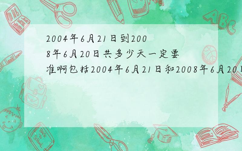 2004年6月21日到2008年6月20日共多少天一定要准啊包括2004年6月21日和2008年6月20日这两天在内。