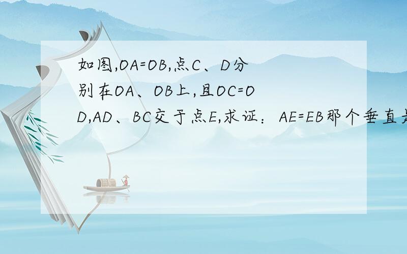 如图,OA=OB,点C、D分别在OA、OB上,且OC=OD,AD、BC交于点E,求证：AE=EB那个垂直是没有的,我自己标的,请大家帮帮忙,谢谢哈.