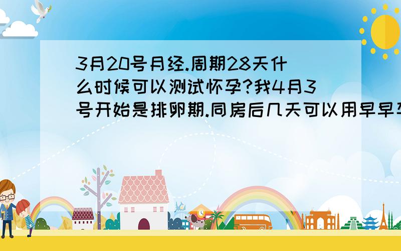 3月20号月经.周期28天什么时候可以测试怀孕?我4月3号开始是排卵期.同房后几天可以用早早孕测试怀孕?现在可以测试了吗?