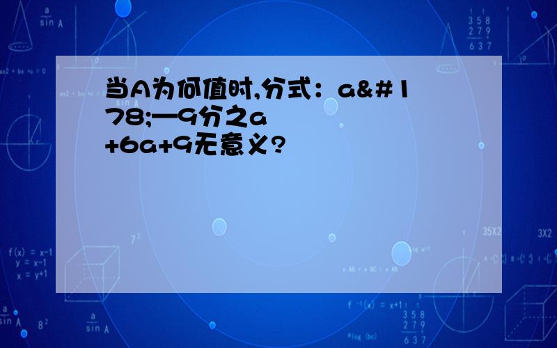 当A为何值时,分式：a²—9分之a²+6a+9无意义?