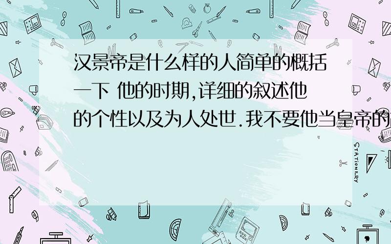 汉景帝是什么样的人简单的概括一下 他的时期,详细的叙述他的个性以及为人处世.我不要他当皇帝的故事  只要讲讲他的为人个性便可.你们的回答 都有点偏离主题。我要的是此人的为人个性