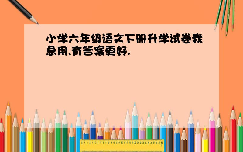 小学六年级语文下册升学试卷我急用,有答案更好.