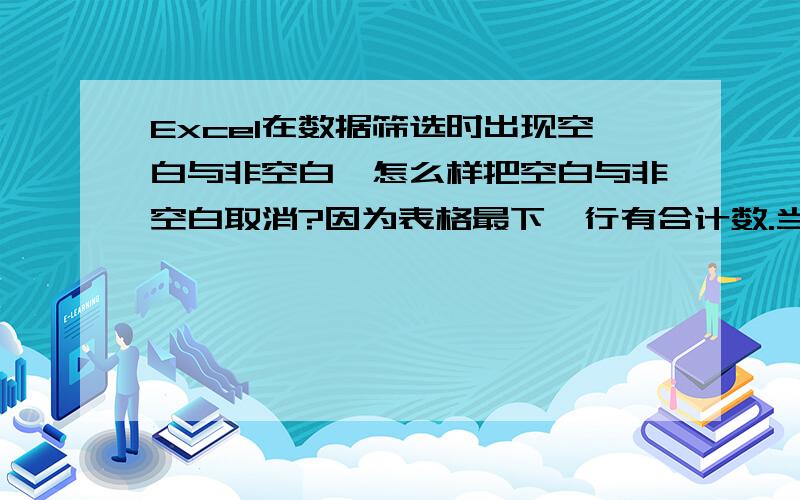 Excel在数据筛选时出现空白与非空白,怎么样把空白与非空白取消?因为表格最下一行有合计数.当按需要进行筛选后,空行后面的合计数就看不到了,很不方便.比较之后还是觉得是在需要筛选的