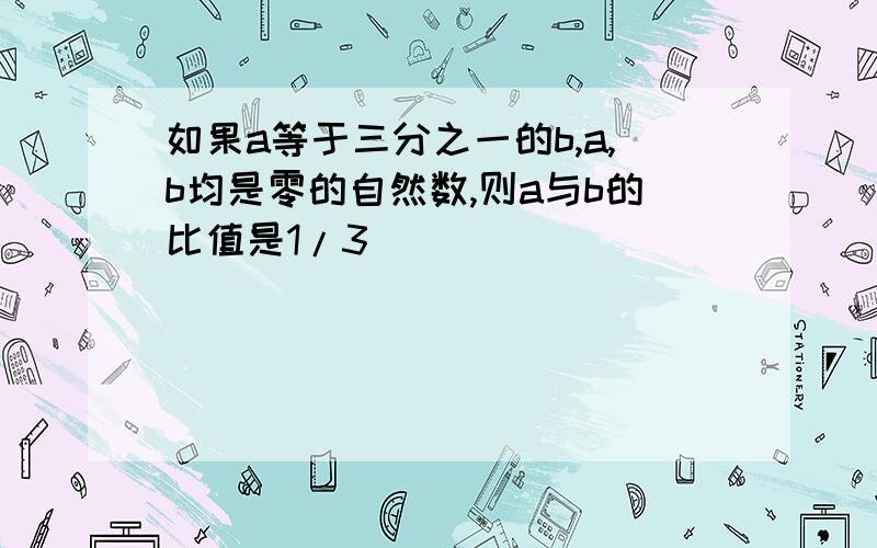 如果a等于三分之一的b,a,b均是零的自然数,则a与b的比值是1/3