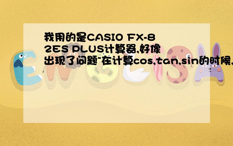 我用的是CASIO FX-82ES PLUS计算器,好像出现了问题~在计算cos,tan,sin的时候,比如输入sin30,计算结果是-0.9880316241!sin30不应该是二分之一或者0.5吗,只要计算cos tan sin都会出现这样的错误,