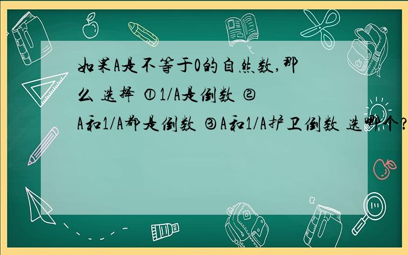 如果A是不等于0的自然数,那么 选择 ①1/A是倒数 ②A和1/A都是倒数 ③A和1/A护卫倒数 选哪个?