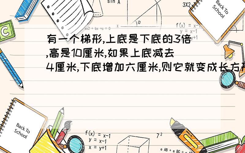 有一个梯形,上底是下底的3倍,高是10厘米,如果上底减去4厘米,下底增加六厘米,则它就变成长方形.求梯形面积.