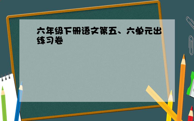 六年级下册语文第五、六单元出练习卷