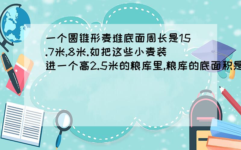 一个圆锥形麦堆底面周长是15.7米,8米.如把这些小麦装进一个高2.5米的粮库里,粮库的底面积是多少平