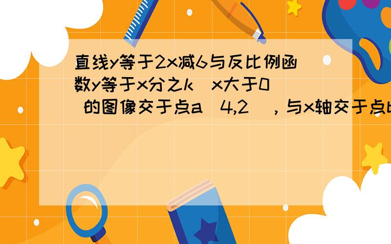 直线y等于2x减6与反比例函数y等于x分之k（x大于0） 的图像交于点a（4,2），与x轴交于点b 1.求k的值及点b的坐标 2.在x轴上是否存在点c，使得三角形abc为等腰三角形，若存在，求出点c的坐标，