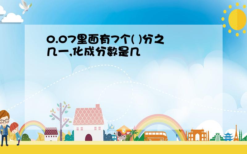 0.07里面有7个( )分之几一,化成分数是几