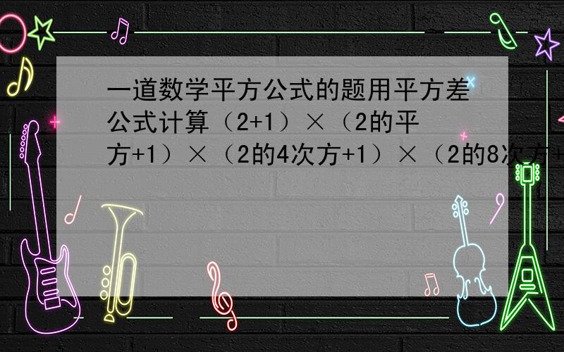 一道数学平方公式的题用平方差公式计算（2+1）×（2的平方+1）×（2的4次方+1）×（2的8次方+1）×（2的16次方+1）…（2的2n次方+1）+1的值.