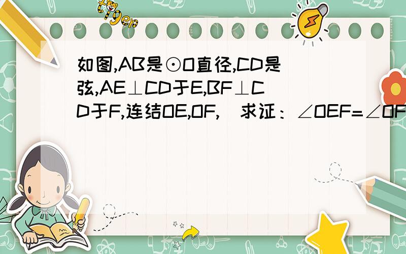 如图,AB是⊙O直径,CD是弦,AE⊥CD于E,BF⊥CD于F,连结OE,OF,  求证：∠OEF=∠OFE