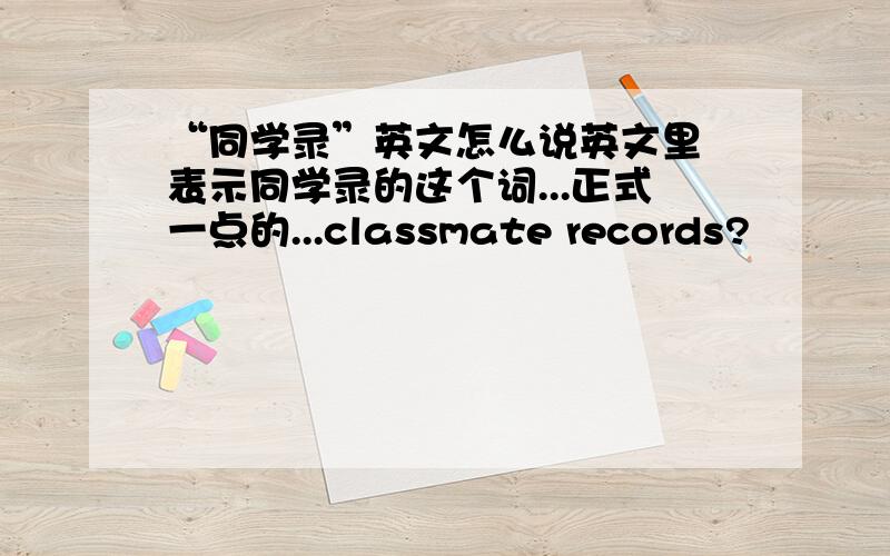 “同学录”英文怎么说英文里 表示同学录的这个词...正式一点的...classmate records?