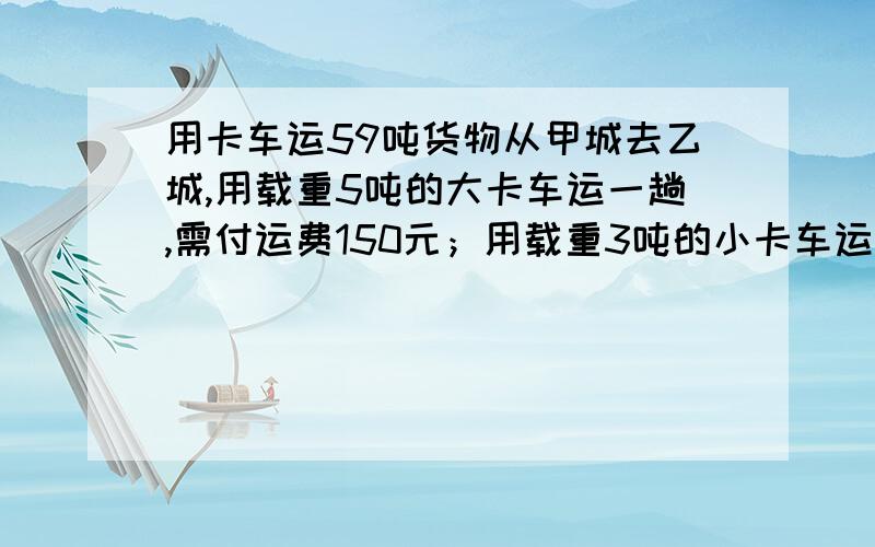 用卡车运59吨货物从甲城去乙城,用载重5吨的大卡车运一趟,需付运费150元；用载重3吨的小卡车运一趟,需付运费96元.设计一种运输方案,使运费尽可能少.解答是否是50×150+9×36?为什么只能这样