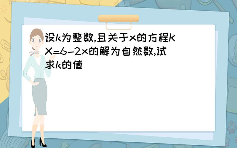 设k为整数,且关于x的方程KX=6-2x的解为自然数,试求k的值