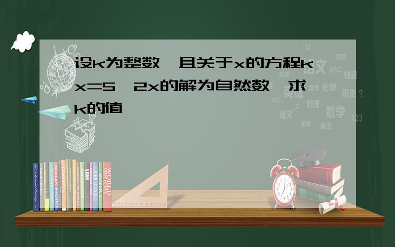 设k为整数,且关于x的方程kx=5—2x的解为自然数,求k的值