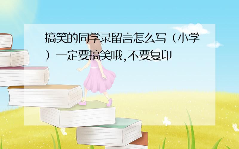 搞笑的同学录留言怎么写（小学）一定要搞笑哦,不要复印