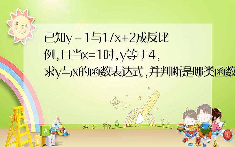 已知y-1与1/x+2成反比例,且当x=1时,y等于4,求y与x的函数表达式,并判断是哪类函数?