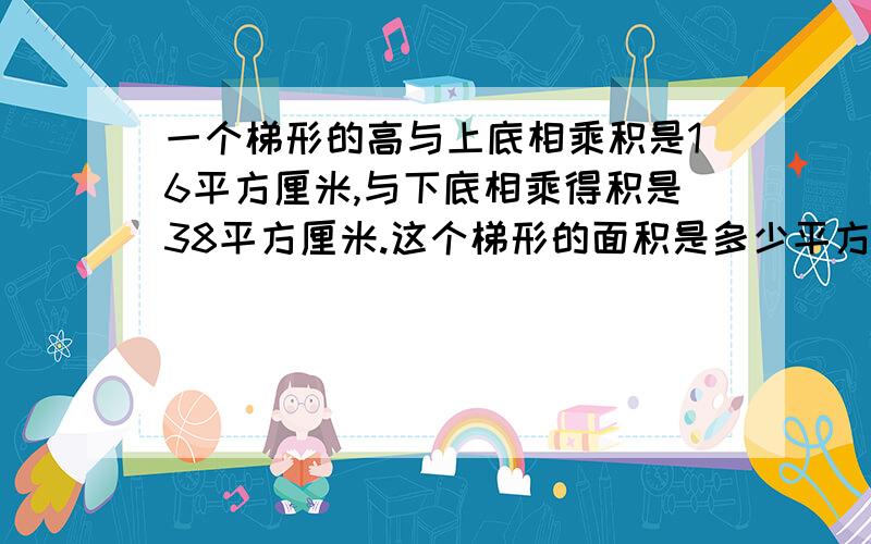 一个梯形的高与上底相乘积是16平方厘米,与下底相乘得积是38平方厘米.这个梯形的面积是多少平方分米?要有详细回答