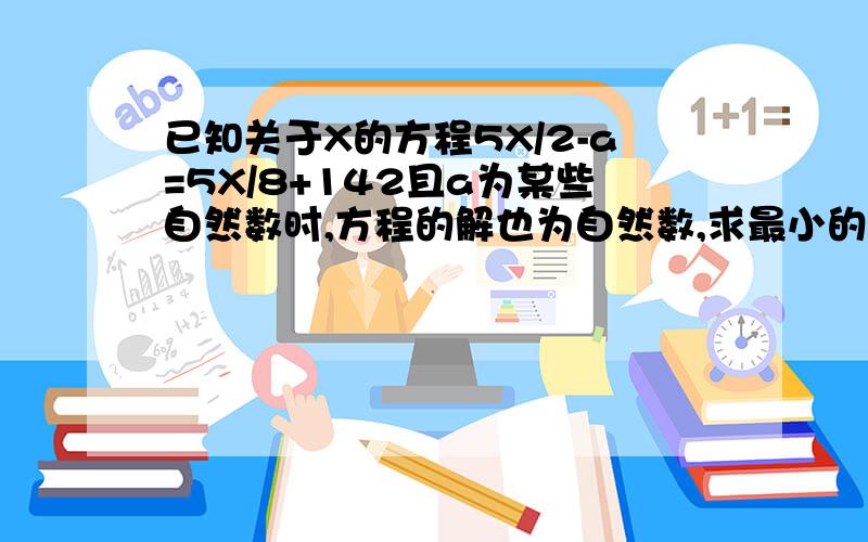 已知关于X的方程5X/2-a=5X/8+142且a为某些自然数时,方程的解也为自然数,求最小的自然数a的值.