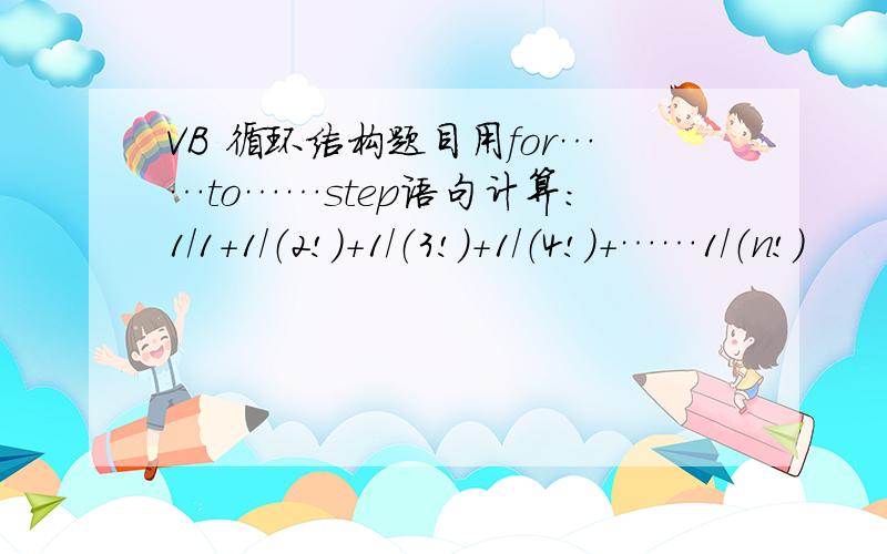 VB 循环结构题目用for……to……step语句计算：1/1+1/（2!）+1/（3!）+1/（4!）+……1/（n!）