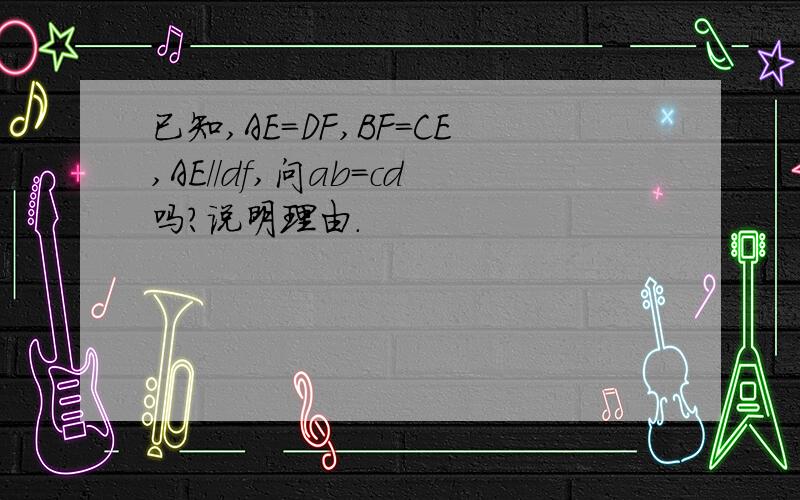 已知,AE=DF,BF=CE,AE//df,问ab=cd吗?说明理由.